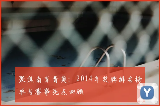 聚焦南京青奥：2014年奖牌排名榜单与赛事亮点回顾