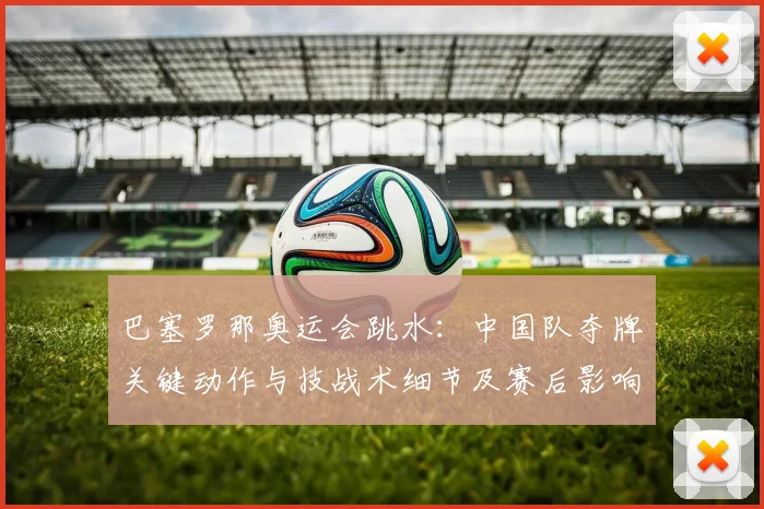 巴塞罗那奥运会跳水：中国队夺牌关键动作与技战术细节及赛后影响解读