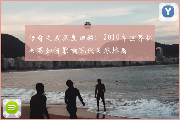 传奇之战深度回顾：2010年世界杯决赛如何影响现代足球格局