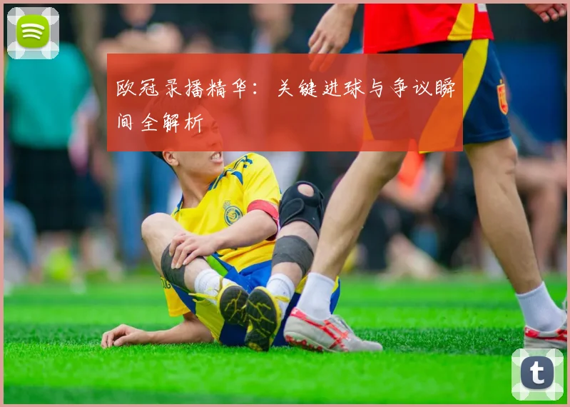 欧冠录播精华：关键进球与争议瞬间全解析