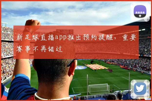 新足球直播app推出预约提醒，重要赛事不再错过
