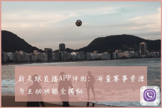 新足球直播APP评测：海量赛事资源与互动功能全揭秘