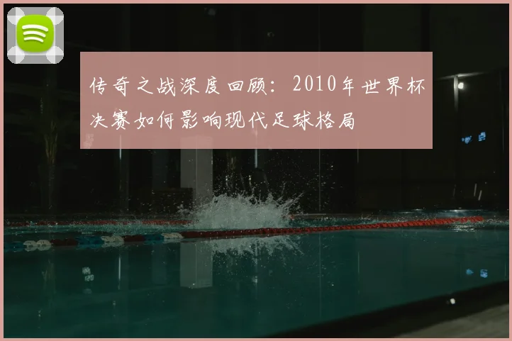 传奇之战深度回顾：2010年世界杯决赛如何影响现代足球格局