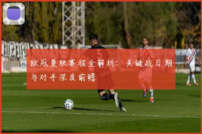 欧冠曼联赛程全解析：关键战日期与对手深度前瞻