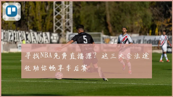 寻找NBA免费直播源？这三大合法途径助你畅享季后赛