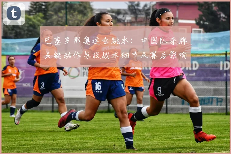 巴塞罗那奥运会跳水：中国队夺牌关键动作与技战术细节及赛后影响解读