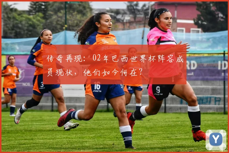 传奇再现：02年巴西世界杯阵容成员现状，他们如今何在？