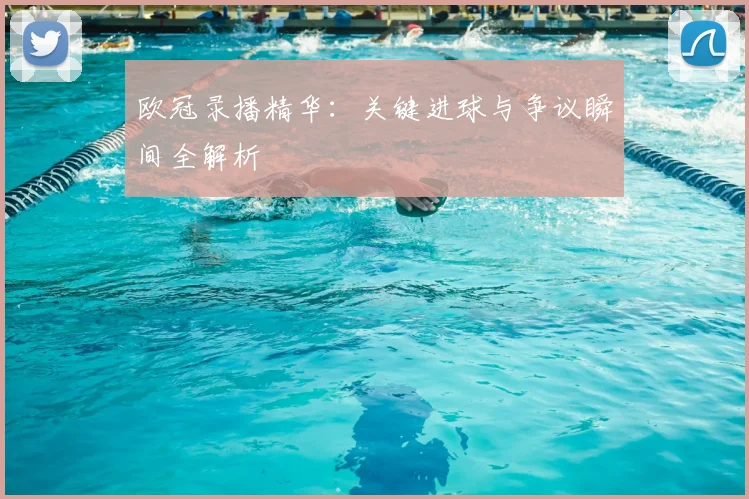 欧冠录播精华：关键进球与争议瞬间全解析