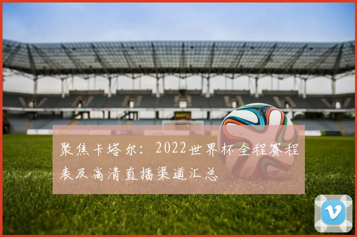 聚焦卡塔尔：2022世界杯全程赛程表及高清直播渠道汇总
