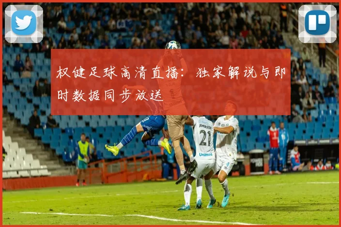 权健足球高清直播：独家解说与即时数据同步放送