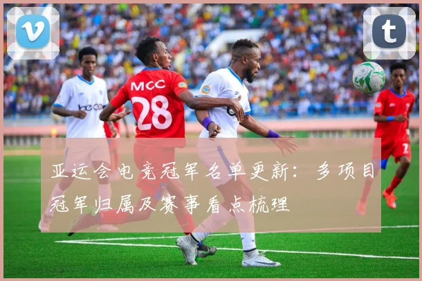 亚运会电竞冠军名单更新：多项目冠军归属及赛事看点梳理