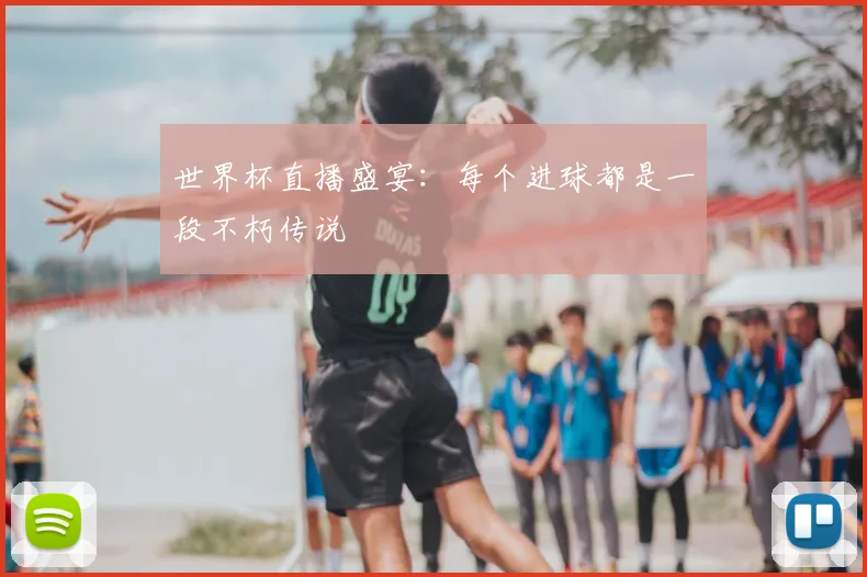 世界杯直播盛宴：每个进球都是一段不朽传说