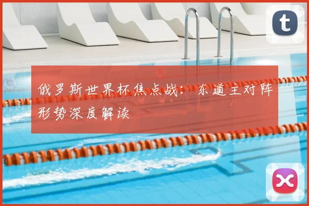 俄罗斯世界杯焦点战：东道主对阵形势深度解读