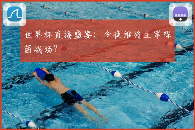 世界杯直播盛宴：今夜谁将主宰绿茵战场？