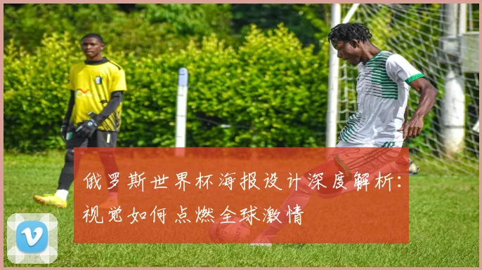 俄罗斯世界杯海报设计深度解析：视觉如何点燃全球激情