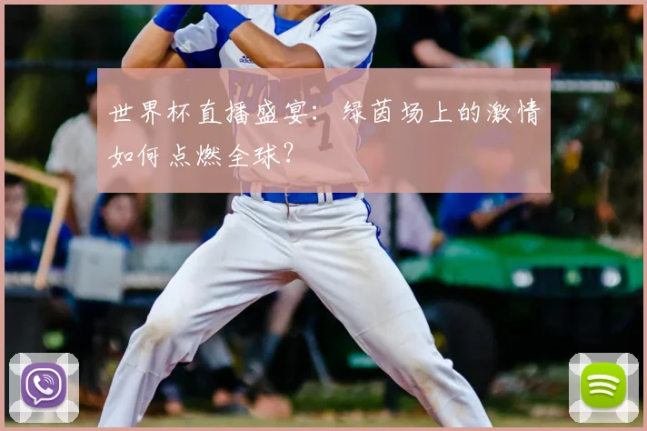 世界杯直播盛宴：绿茵场上的激情如何点燃全球？