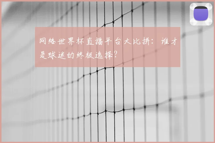 网络世界杯直播平台大比拼：谁才是球迷的终极选择？
