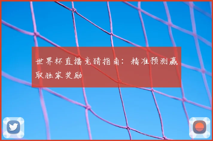 世界杯直播竞猜指南：精准预测赢取独家奖励
