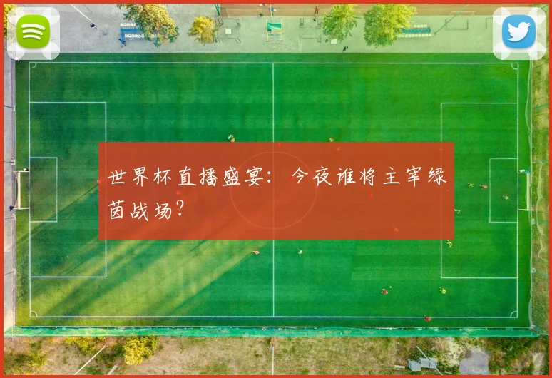 世界杯直播盛宴：今夜谁将主宰绿茵战场？