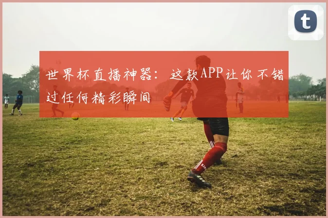 世界杯直播神器：这款APP让你不错过任何精彩瞬间