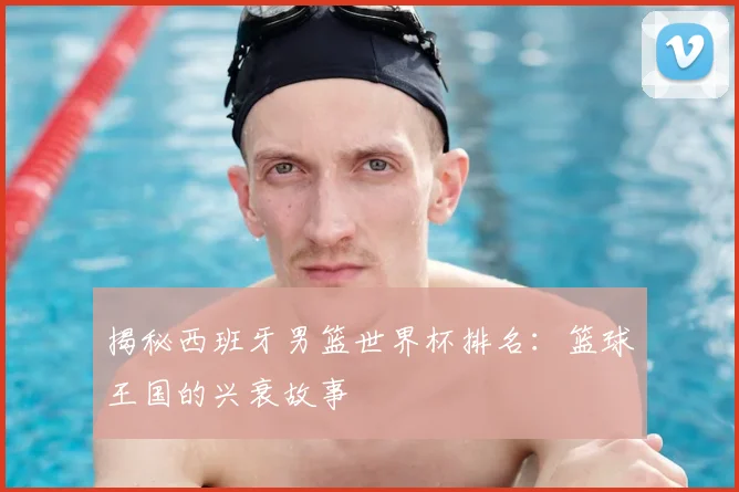揭秘西班牙男篮世界杯排名:篮球王国的兴衰故事