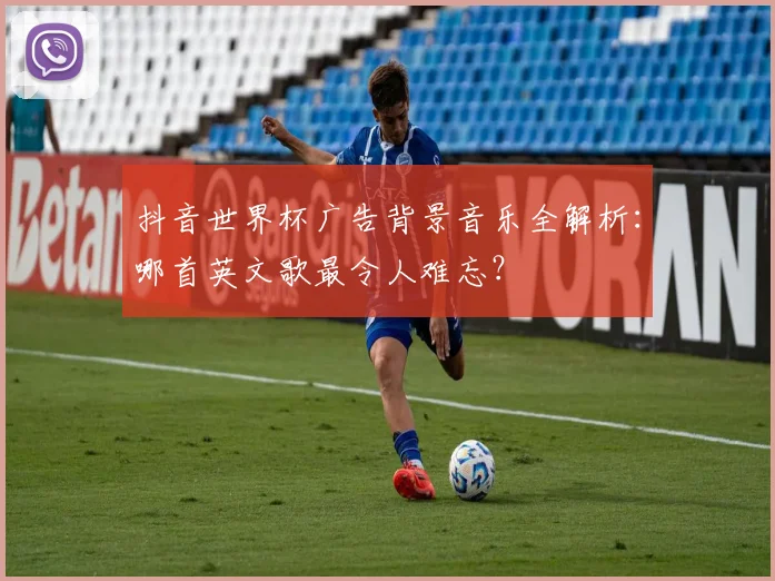 抖音世界杯广告背景音乐全解析：哪首英文歌最令人难忘？