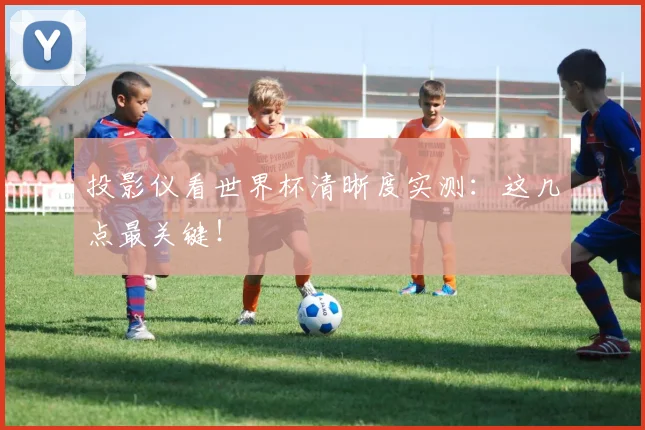 投影仪看世界杯清晰度实测：这几点最关键！