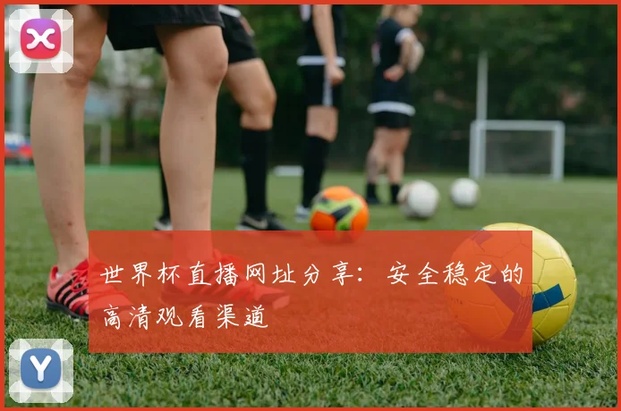 世界杯直播网址分享：安全稳定的高清观看渠道