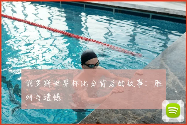 俄罗斯世界杯比分背后的故事：胜利与遗憾