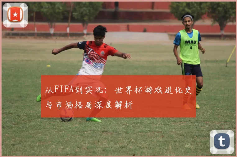 从FIFA到实况：世界杯游戏进化史与市场格局深度解析