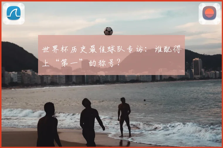 世界杯历史最佳球队专访：谁配得上“第一”的称号？