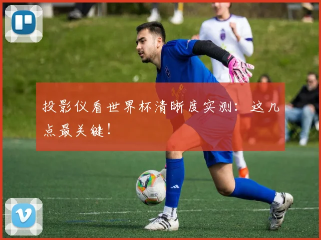 投影仪看世界杯清晰度实测：这几点最关键！