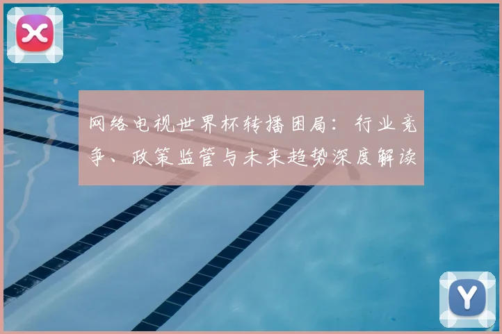 网络电视世界杯转播困局：行业竞争、政策监管与未来趋势深度解读