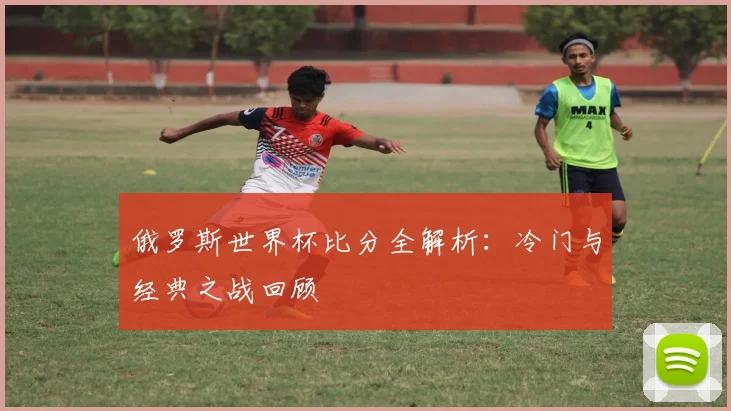 俄罗斯世界杯比分全解析：冷门与经典之战回顾