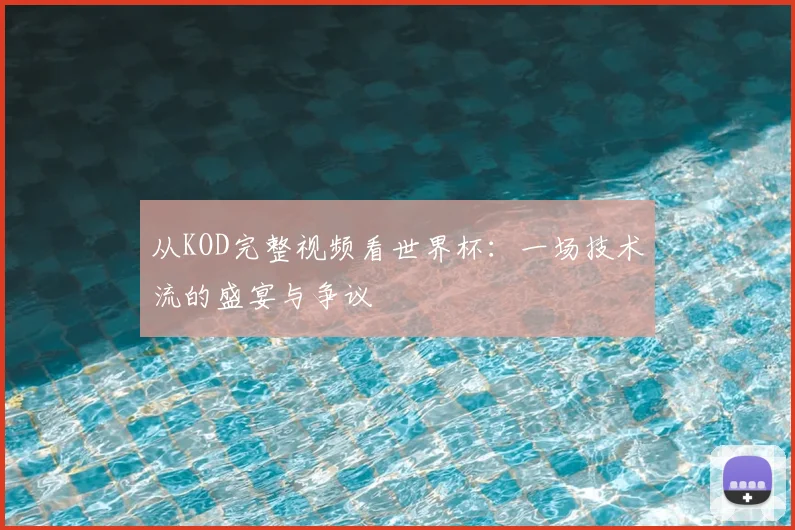 从KOD完整视频看世界杯:一场技术流的盛宴与争议