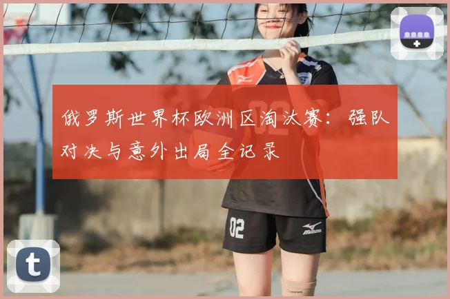 俄罗斯世界杯欧洲区淘汰赛：强队对决与意外出局全记录