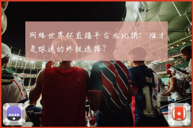 网络世界杯直播平台大比拼：谁才是球迷的终极选择？