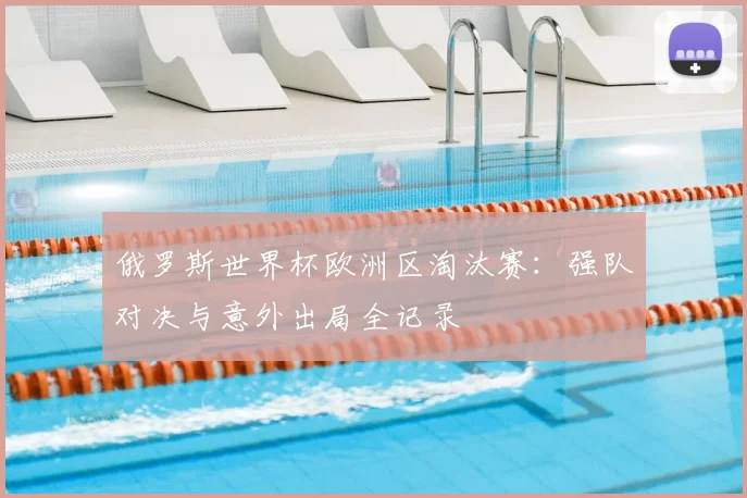 俄罗斯世界杯欧洲区淘汰赛：强队对决与意外出局全记录