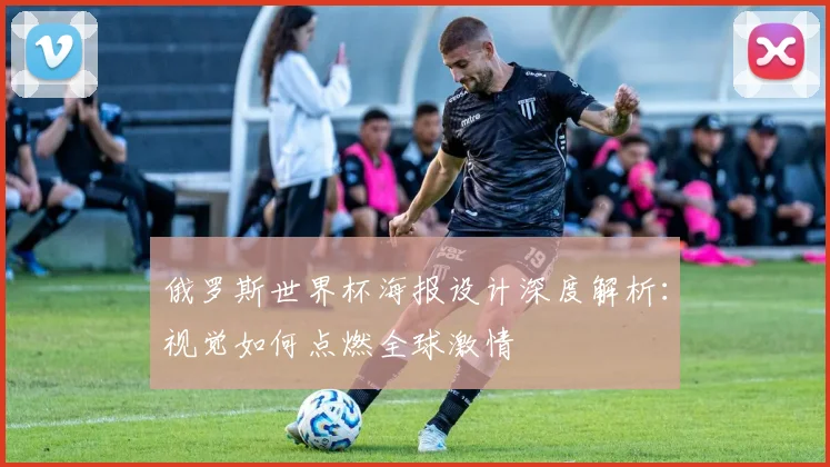 俄罗斯世界杯海报设计深度解析：视觉如何点燃全球激情