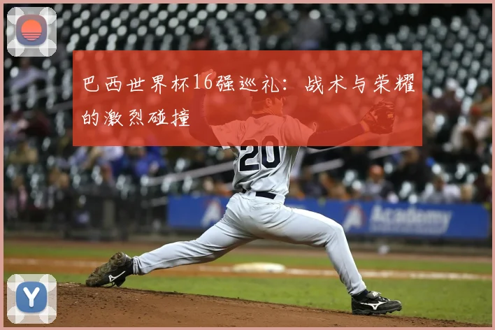 巴西世界杯16强巡礼:战术与荣耀的激烈碰撞